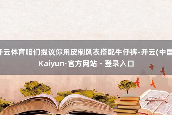 开云体育咱们提议你用皮制风衣搭配牛仔裤-开云(中国)Kaiyun·官方网站 - 登录入口