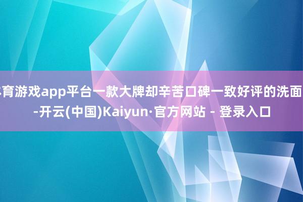 体育游戏app平台一款大牌却辛苦口碑一致好评的洗面奶-开云(中国)Kaiyun·官方网站 - 登录入口