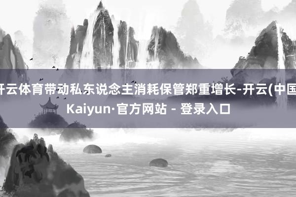 开云体育带动私东说念主消耗保管郑重增长-开云(中国)Kaiyun·官方网站 - 登录入口