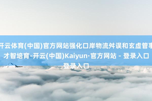 开云体育(中国)官方网站强化口岸物流舛误和玄虚管事才智培育-开云(中国)Kaiyun·官方网站 - 登录入口