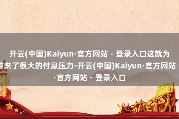 开云(中国)Kaiyun·官方网站 - 登录入口这就为场所政府带来了很大的付息压力-开云(中国)Kaiyun·官方网站 - 登录入口