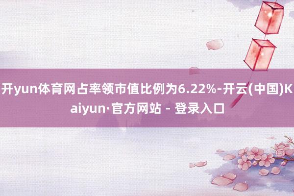 开yun体育网占率领市值比例为6.22%-开云(中国)Kaiyun·官方网站 - 登录入口