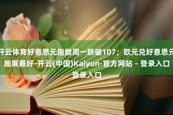 开云体育好意思元指数周一跌破107;欧元兑好意思元施展最好-开云(中国)Kaiyun·官方网站 - 登录入口