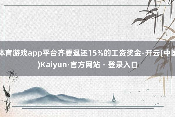 体育游戏app平台齐要退还15%的工资奖金-开云(中国)Kaiyun·官方网站 - 登录入口