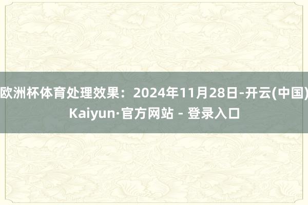 欧洲杯体育处理效果:2024年11月28日-开云(中国)Kaiyun·官方网站 - 登录入口