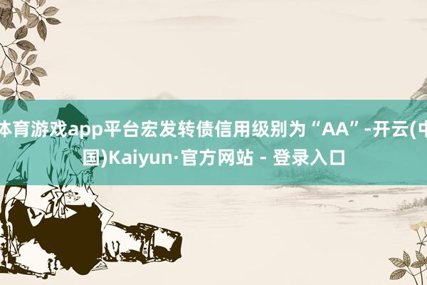 体育游戏app平台宏发转债信用级别为“AA”-开云(中国)Kaiyun·官方网站 - 登录入口