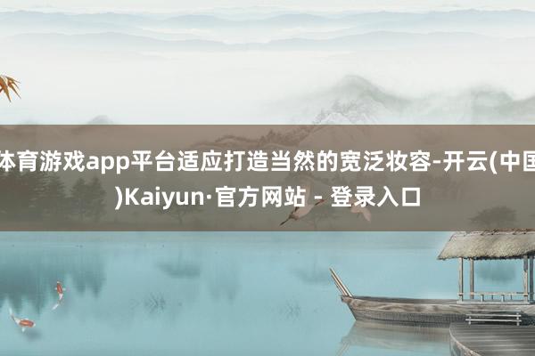 体育游戏app平台适应打造当然的宽泛妆容-开云(中国)Kaiyun·官方网站 - 登录入口