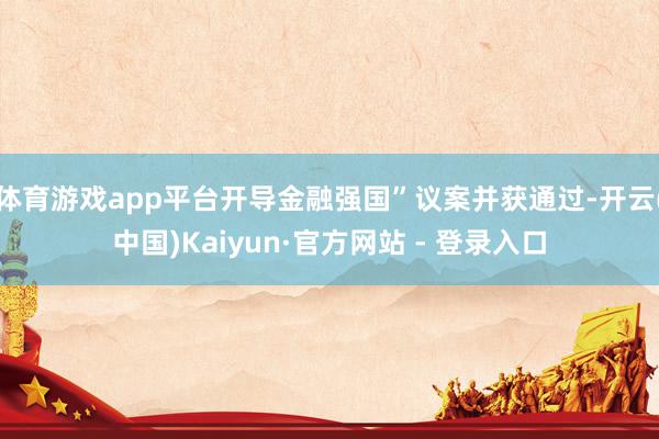 体育游戏app平台开导金融强国”议案并获通过-开云(中国)Kaiyun·官方网站 - 登录入口