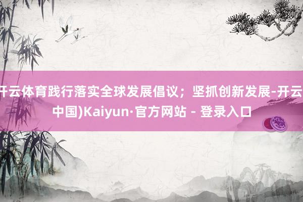 开云体育践行落实全球发展倡议；坚抓创新发展-开云(中国)Kaiyun·官方网站 - 登录入口