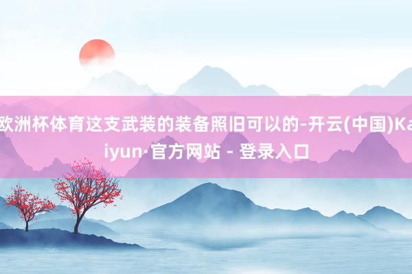 欧洲杯体育这支武装的装备照旧可以的-开云(中国)Kaiyun·官方网站 - 登录入口