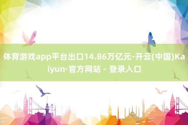 体育游戏app平台出口14.86万亿元-开云(中国)Kaiyun·官方网站 - 登录入口