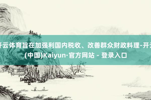 开云体育旨在加强利国内税收、改善群众财政料理-开云(中国)Kaiyun·官方网站 - 登录入口