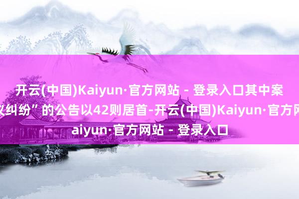 开云(中国)Kaiyun·官方网站 - 登录入口其中案由为“生意协议纠纷”的公告以42则居首-开云(中国)Kaiyun·官方网站 - 登录入口