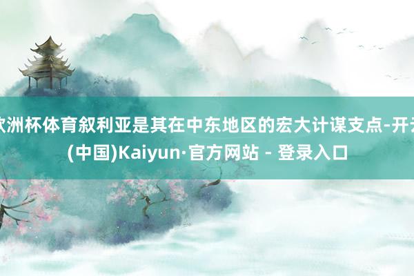 欧洲杯体育叙利亚是其在中东地区的宏大计谋支点-开云(中国)Kaiyun·官方网站 - 登录入口