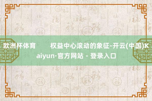 欧洲杯体育        权益中心滚动的象征-开云(中国)Kaiyun·官方网站 - 登录入口