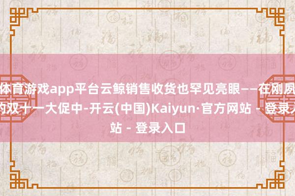 体育游戏app平台云鲸销售收货也罕见亮眼——在刚夙昔的双十一大促中-开云(中国)Kaiyun·官方网站 - 登录入口
