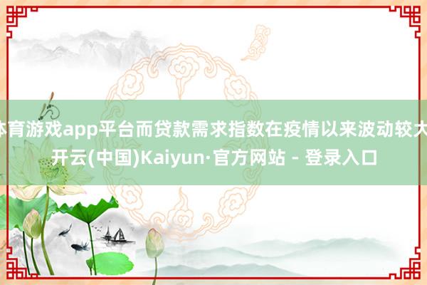体育游戏app平台而贷款需求指数在疫情以来波动较大-开云(中国)Kaiyun·官方网站 - 登录入口