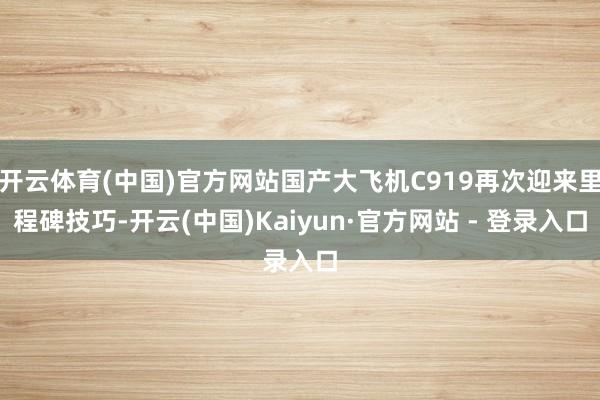 开云体育(中国)官方网站国产大飞机C919再次迎来里程碑技巧-开云(中国)Kaiyun·官方网站 - 登录入口