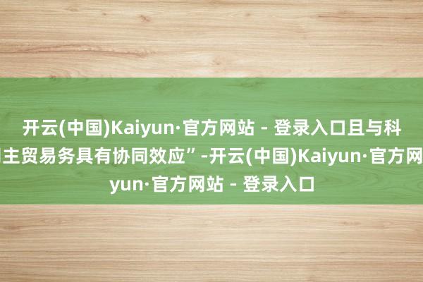 开云(中国)Kaiyun·官方网站 - 登录入口且与科创板上市公司主贸易务具有协同效应”-开云(中国)Kaiyun·官方网站 - 登录入口