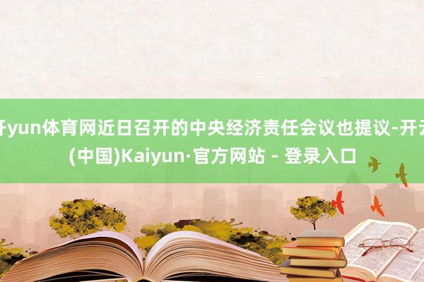 开yun体育网近日召开的中央经济责任会议也提议-开云(中国)Kaiyun·官方网站 - 登录入口