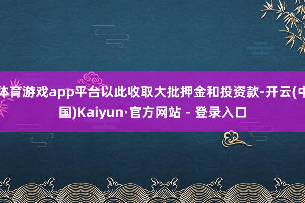 体育游戏app平台以此收取大批押金和投资款-开云(中国)Kaiyun·官方网站 - 登录入口