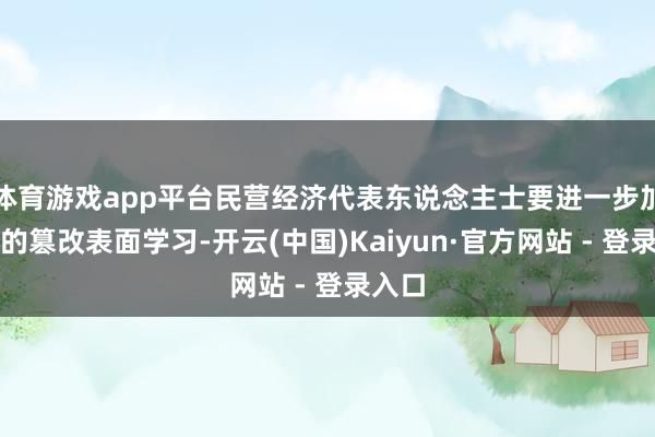 体育游戏app平台民营经济代表东说念主士要进一步加强党的篡改表面学习-开云(中国)Kaiyun·官方网站 - 登录入口