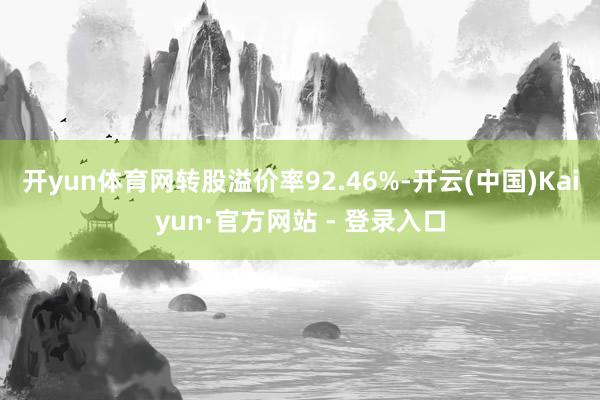 开yun体育网转股溢价率92.46%-开云(中国)Kaiyun·官方网站 - 登录入口