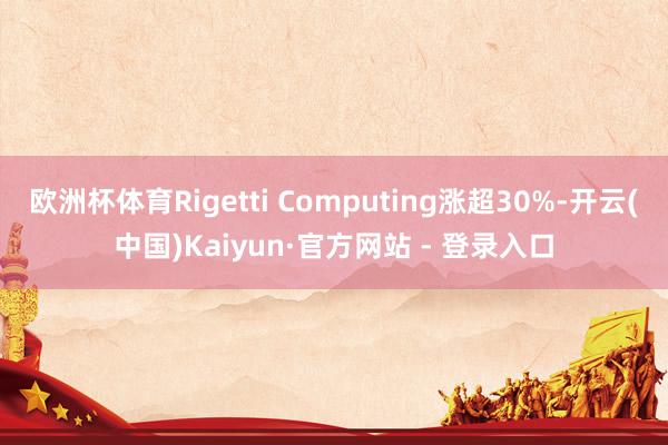 欧洲杯体育Rigetti Computing涨超30%-开云(中国)Kaiyun·官方网站 - 登录入口