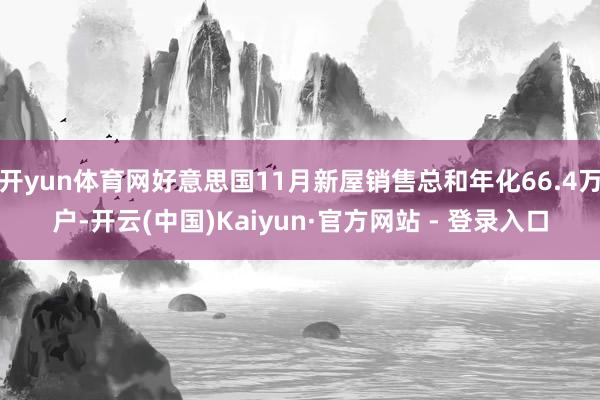 开yun体育网好意思国11月新屋销售总和年化66.4万户-开云(中国)Kaiyun·官方网站 - 登录入口