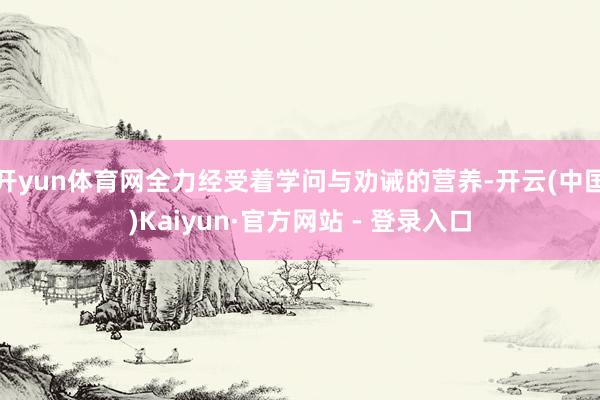 开yun体育网全力经受着学问与劝诫的营养-开云(中国)Kaiyun·官方网站 - 登录入口
