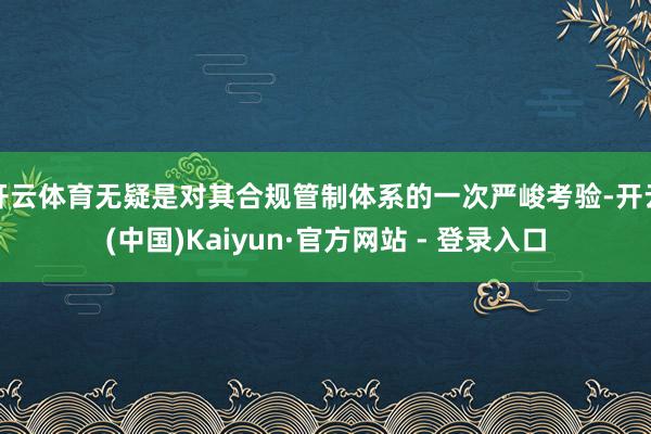 开云体育无疑是对其合规管制体系的一次严峻考验-开云(中国)Kaiyun·官方网站 - 登录入口