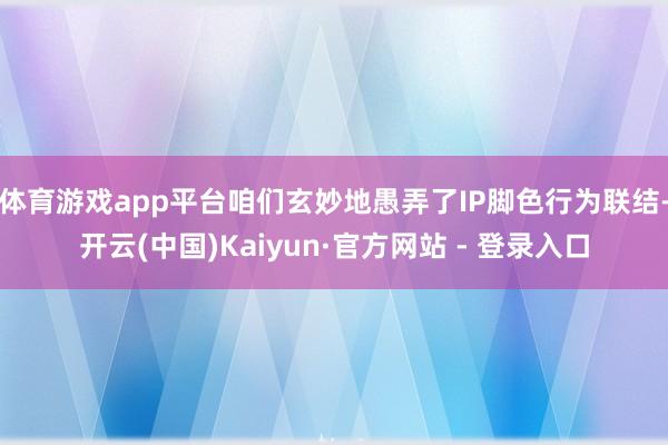 体育游戏app平台咱们玄妙地愚弄了IP脚色行为联结-开云(中国)Kaiyun·官方网站 - 登录入口