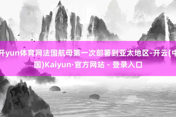 开yun体育网法国航母第一次部署到亚太地区-开云(中国)Kaiyun·官方网站 - 登录入口