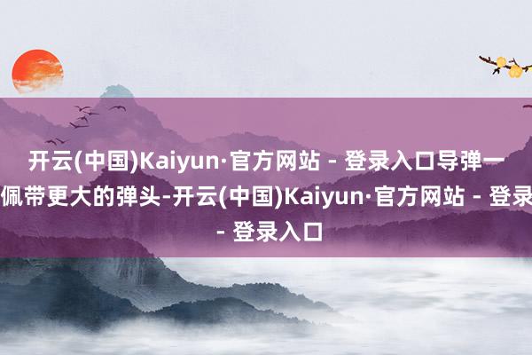 开云(中国)Kaiyun·官方网站 - 登录入口导弹一般会佩带更大的弹头-开云(中国)Kaiyun·官方网站 - 登录入口