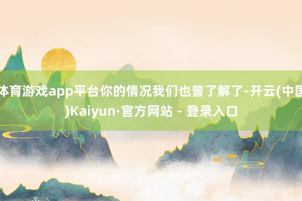 体育游戏app平台你的情况我们也曾了解了-开云(中国)Kaiyun·官方网站 - 登录入口