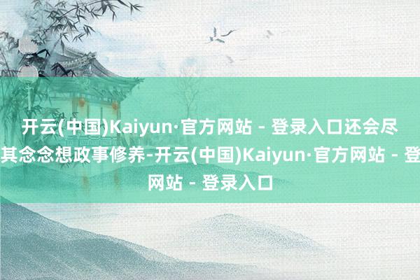 开云(中国)Kaiyun·官方网站 - 登录入口还会尽头覆按其念念想政事修养-开云(中国)Kaiyun·官方网站 - 登录入口