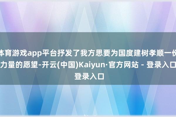体育游戏app平台抒发了我方思要为国度建树孝顺一份力量的愿望-开云(中国)Kaiyun·官方网站 - 登录入口