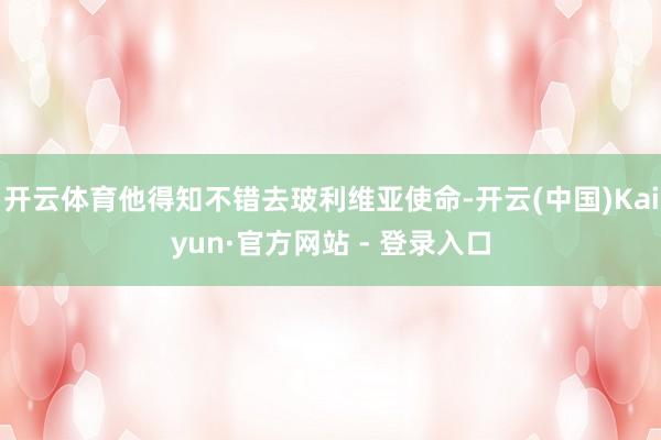 开云体育他得知不错去玻利维亚使命-开云(中国)Kaiyun·官方网站 - 登录入口