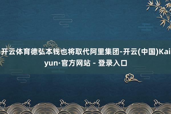 开云体育德弘本钱也将取代阿里集团-开云(中国)Kaiyun·官方网站 - 登录入口