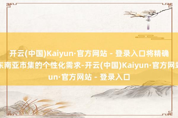开云(中国)Kaiyun·官方网站 - 登录入口将精确对接泰国及东南亚市集的个性化需求-开云(中国)Kaiyun·官方网站 - 登录入口