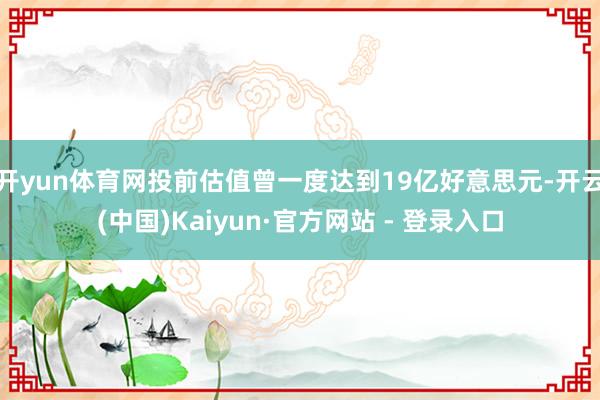 开yun体育网投前估值曾一度达到19亿好意思元-开云(中国)Kaiyun·官方网站 - 登录入口