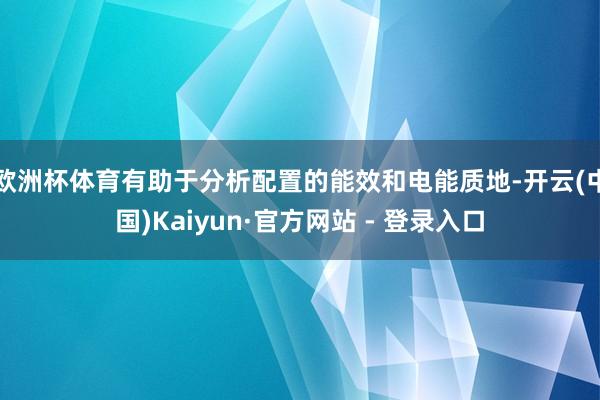 欧洲杯体育有助于分析配置的能效和电能质地-开云(中国)Kaiyun·官方网站 - 登录入口