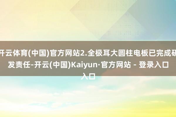 开云体育(中国)官方网站2.全极耳大圆柱电板已完成研发责任-开云(中国)Kaiyun·官方网站 - 登录入口