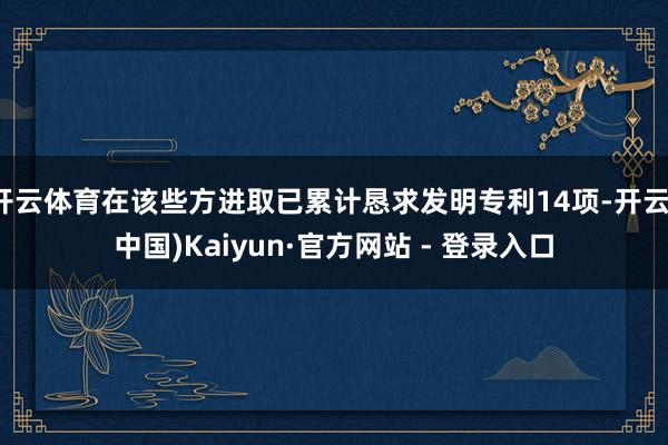 开云体育在该些方进取已累计恳求发明专利14项-开云(中国)Kaiyun·官方网站 - 登录入口