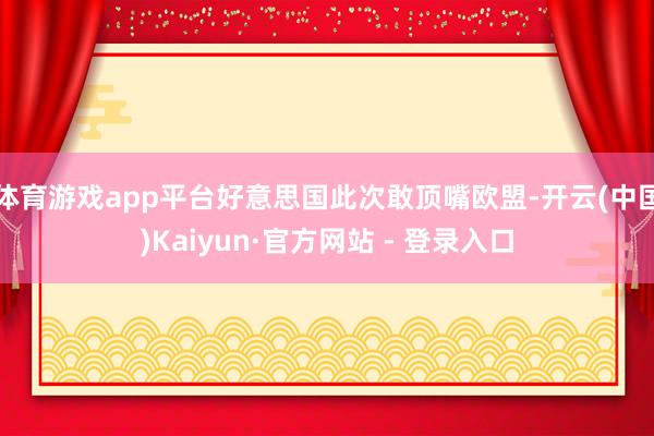 体育游戏app平台好意思国此次敢顶嘴欧盟-开云(中国)Kaiyun·官方网站 - 登录入口