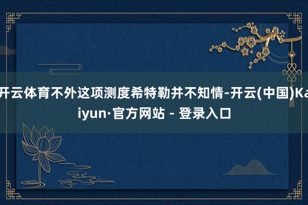 开云体育不外这项测度希特勒并不知情-开云(中国)Kaiyun·官方网站 - 登录入口