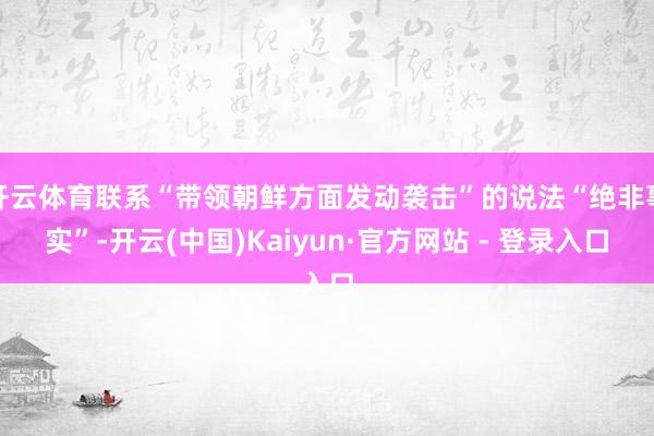 开云体育联系“带领朝鲜方面发动袭击”的说法“绝非事实”-开云(中国)Kaiyun·官方网站 - 登录入口