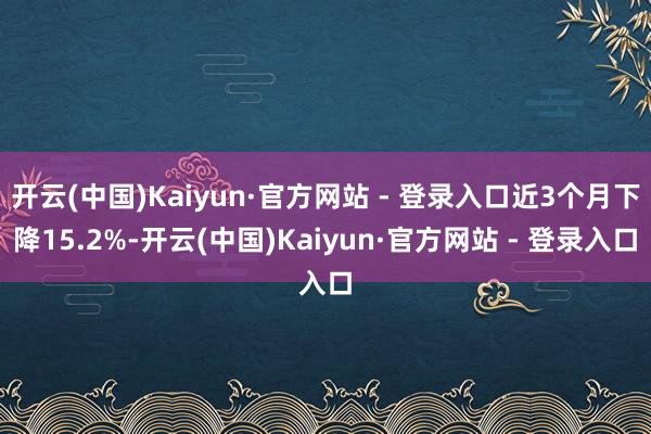 开云(中国)Kaiyun·官方网站 - 登录入口近3个月下降15.2%-开云(中国)Kaiyun·官方网站 - 登录入口