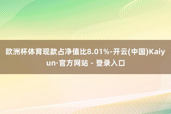 欧洲杯体育现款占净值比8.01%-开云(中国)Kaiyun·官方网站 - 登录入口