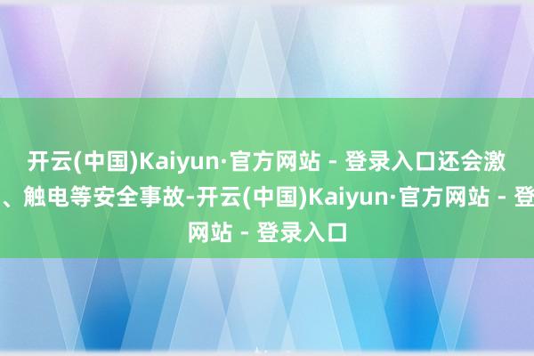 开云(中国)Kaiyun·官方网站 - 登录入口还会激勉短路、触电等安全事故-开云(中国)Kaiyun·官方网站 - 登录入口